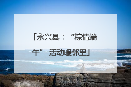 永兴县：“粽情端午” 活动暖邻里