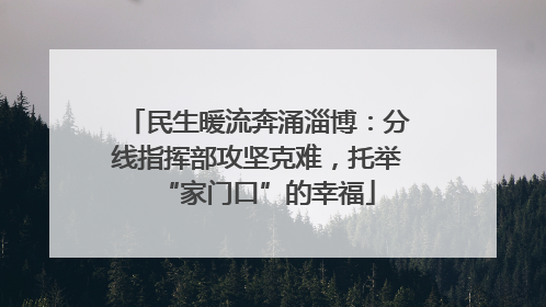 民生暖流奔涌淄博：分线指挥部攻坚克难，托举“家门口”的幸福