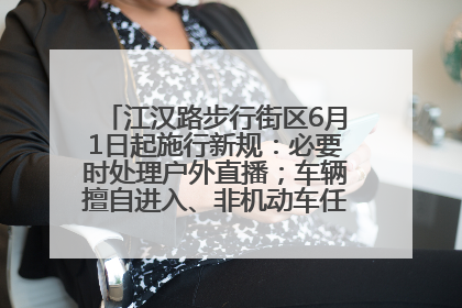 江汉路步行街区6月1日起施行新规：必要时处理户外直播；车辆擅自进入、非机动车任意停放的，依法处理