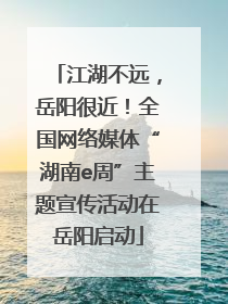 江湖不远，岳阳很近！全国网络媒体“湖南e周”主题宣传活动在岳阳启动