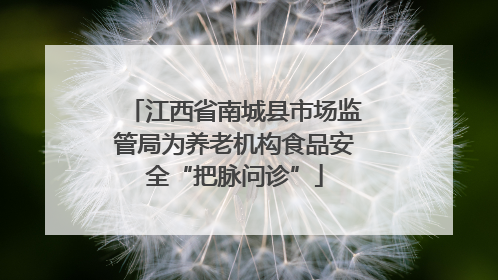 江西省南城县市场监管局为养老机构食品安全“把脉问诊”