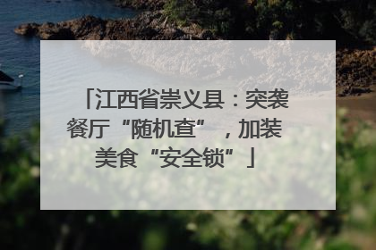 江西省崇义县：突袭餐厅“随机查”，加装美食“安全锁”