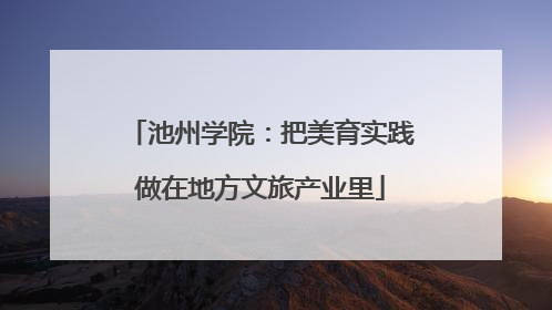 池州学院：把美育实践做在地方文旅产业里