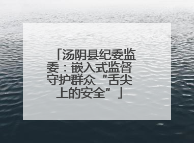 汤阴县纪委监委：嵌入式监督守护群众“舌尖上的安全”