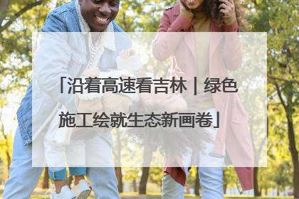 沿着高速看吉林｜绿色施工绘就生态新画卷