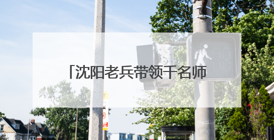 沈阳老兵带领千名师生“云敬”董存瑞
