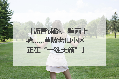 沥青铺路、壁画上墙……黄陂老旧小区正在“一键美颜”