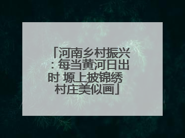 河南乡村振兴：每当黄河日出时 塬上披锦绣 村庄美似画