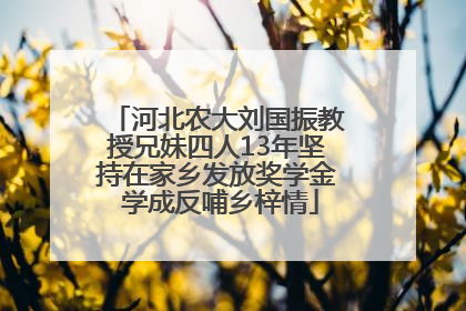 河北农大刘国振教授兄妹四人13年坚持在家乡发放奖学金 学成反哺乡梓情
