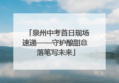 泉州中考首日现场速递——守护酿甜意 落笔写未来