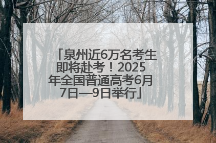 泉州近6万名考生即将赴考！2025年全国普通高考6月7日—9日举行