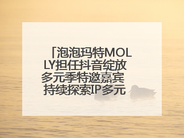 泡泡玛特MOLLY担任抖音绽放多元季特邀嘉宾 持续探索IP多元运营新方式