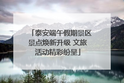 泰安端午假期景区景点焕新升级 文旅活动精彩纷呈