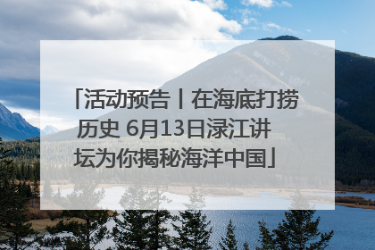 活动预告丨在海底打捞历史 6月13日渌江讲坛为你揭秘海洋中国