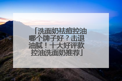 洗面奶祛痘控油哪个牌子好？击退油腻！十大好评款控油洗面奶推荐