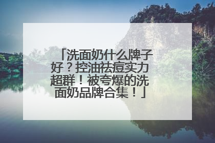 洗面奶什么牌子好？控油祛痘实力超群！被夸爆的洗面奶品牌合集！