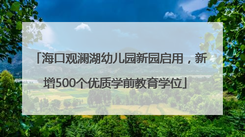 海口观澜湖幼儿园新园启用，新增500个优质学前教育学位
