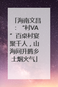 海南文昌：“村VA”百桌村宴聚千人，山海间升腾乡土烟火气