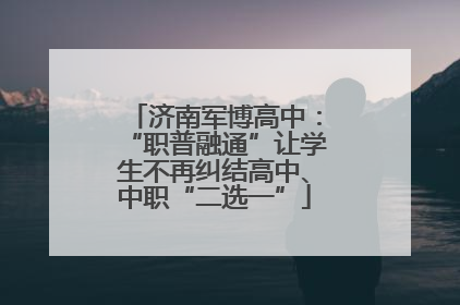 济南军博高中：“职普融通”让学生不再纠结高中、中职“二选一”