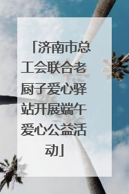 济南市总工会联合老厨子爱心驿站开展端午爱心公益活动