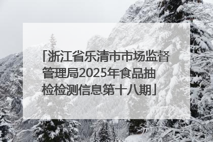 浙江省乐清市市场监督管理局2025年食品抽检检测信息第十八期