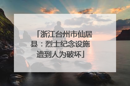 浙江台州市仙居县：烈士纪念设施遭到人为破坏