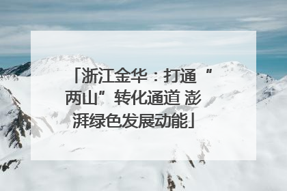 浙江金华：打通“两山”转化通道 澎湃绿色发展动能