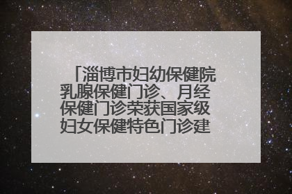 淄博市妇幼保健院乳腺保健门诊、月经保健门诊荣获国家级妇女保健特色门诊建设单位荣誉称号