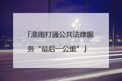 淮南打通公共法律服务“最后一公里”