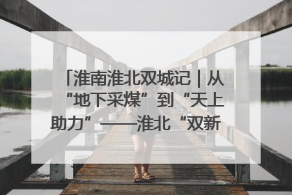 淮南淮北双城记｜从“地下采煤”到“天上助力”——淮北“双新”产业突围记