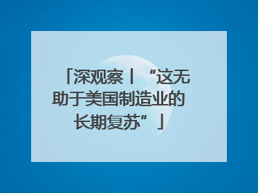 深观察丨“这无助于美国制造业的长期复苏”