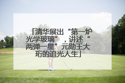清华展出“第一炉光学玻璃”，讲述“两弹一星”元勋王大珩的追光人生