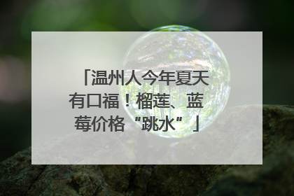 温州人今年夏天有口福！榴莲、蓝莓价格“跳水”