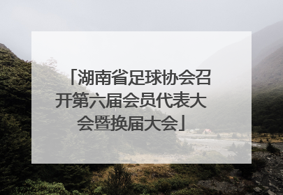 湖南省足球协会召开第六届会员代表大会暨换届大会