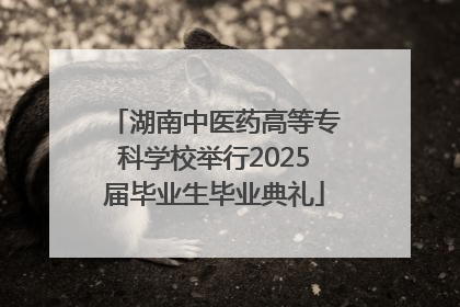 湖南中医药高等专科学校举行2025届毕业生毕业典礼