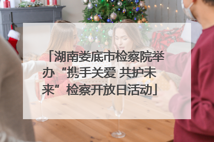 湖南娄底市检察院举办“携手关爱 共护未来”检察开放日活动