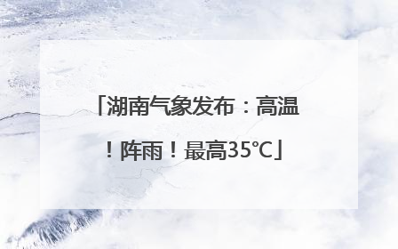 湖南气象发布：高温！阵雨！最高35℃