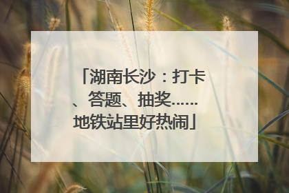 湖南长沙：打卡、答题、抽奖……地铁站里好热闹