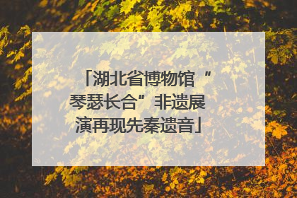 湖北省博物馆“琴瑟长合”非遗展演再现先秦遗音