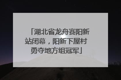 湖北省龙舟赛阳新站闭幕，阳新下屋村勇夺地方组冠军