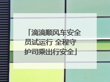 滴滴顺风车安全员试运行 全程守护司乘出行安全