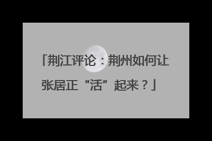 荆江评论：荆州如何让张居正“活”起来？