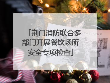 荆门消防联合多部门开展餐饮场所安全专项检查