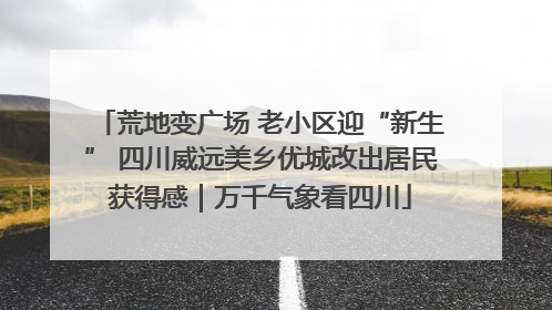 荒地变广场 老小区迎“新生” 四川威远美乡优城改出居民获得感｜万千气象看四川