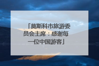 莫斯科市旅游委员会主席：感谢每一位中国游客