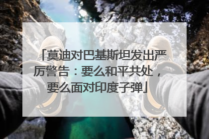 莫迪对巴基斯坦发出严厉警告：要么和平共处，要么面对印度子弹