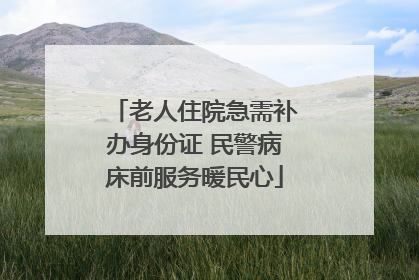 老人住院急需补办身份证 民警病床前服务暖民心