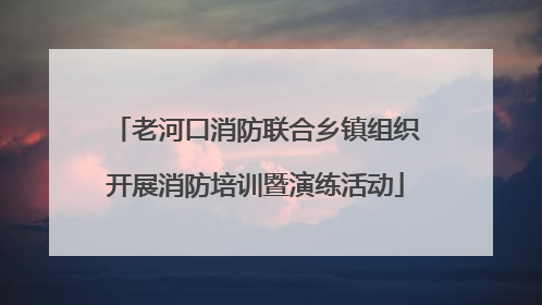 老河口消防联合乡镇组织开展消防培训暨演练活动
