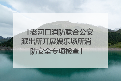 老河口消防联合公安派出所开展娱乐场所消防安全专项检查