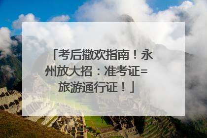 考后撒欢指南！永州放大招：准考证=旅游通行证！